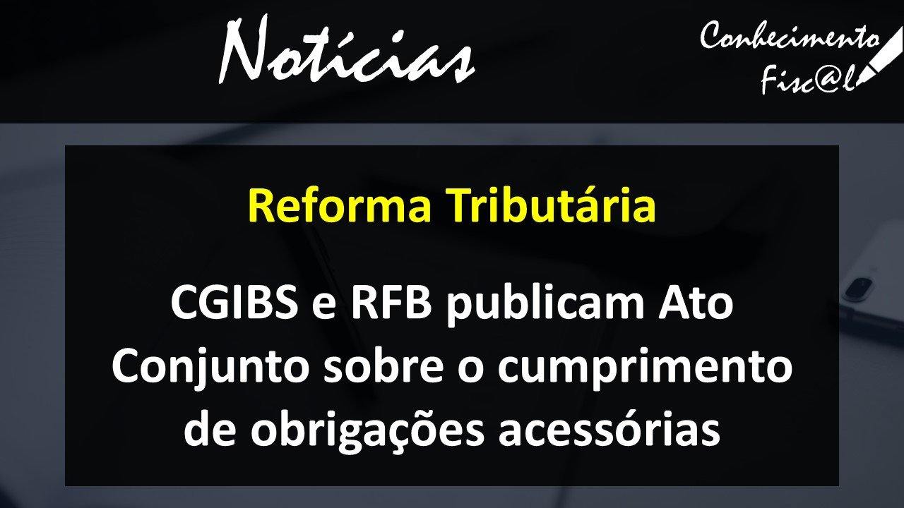 CGIBS e RFB publicam Ato Conjunto sobre o cumprimento de Obrigações Acessórias